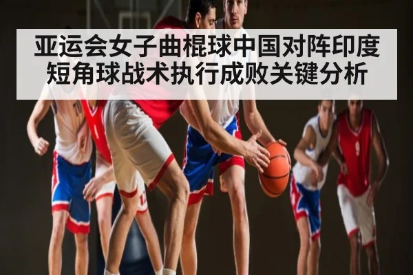 亚运会女子曲棍球中国对阵印度短角球战术执行成败关键分析