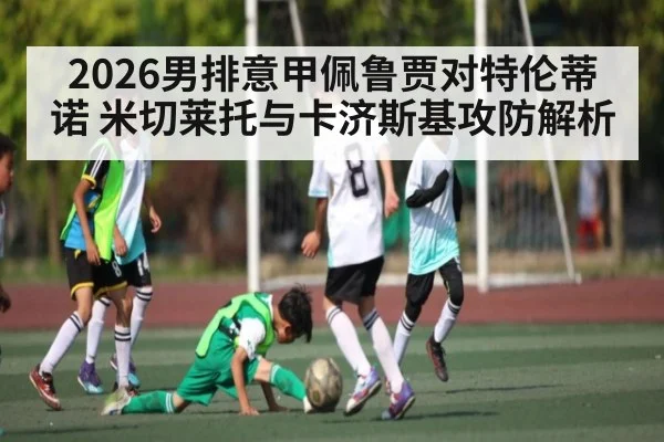 2026男排意甲佩鲁贾对特伦蒂诺 米切莱托与卡济斯基攻防解析