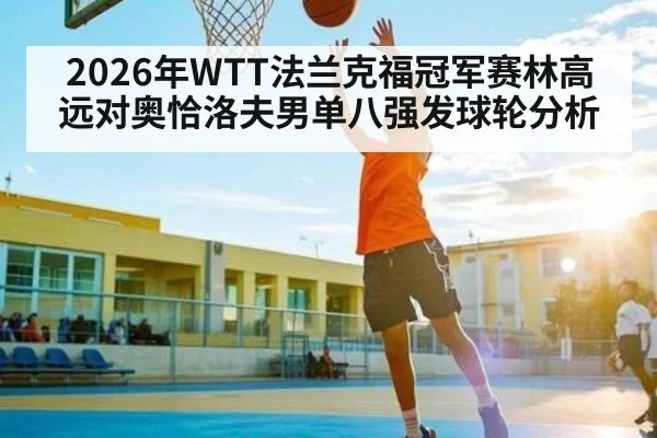 2026年WTT法兰克福冠军赛林高远对奥恰洛夫男单八强发球轮分析